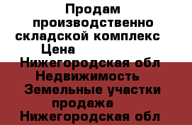 Продам производственно складской комплекс › Цена ­ 7 000 000 - Нижегородская обл. Недвижимость » Земельные участки продажа   . Нижегородская обл.